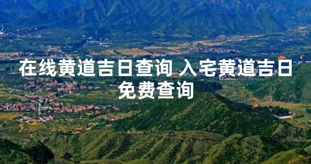 在线黄道吉日查询 入宅黄道吉日免费查询